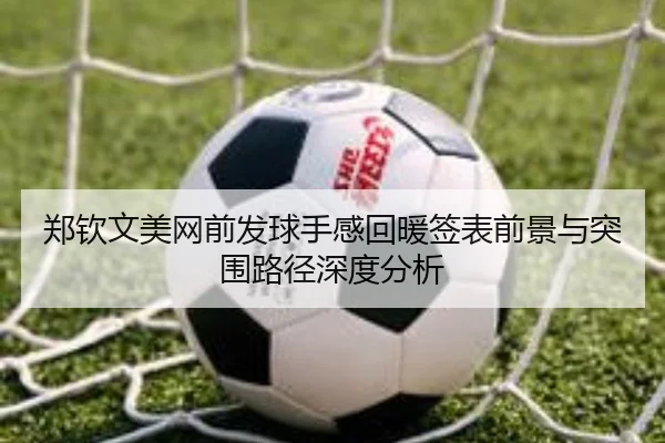 郑钦文美网前发球手感回暖签表前景与突围路径深度分析
