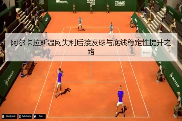 阿尔卡拉斯温网失利后接发球与底线稳定性提升之路