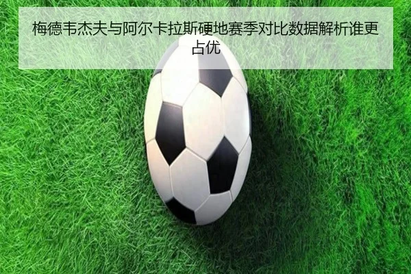 梅德韦杰夫与阿尔卡拉斯硬地赛季对比数据解析谁更占优