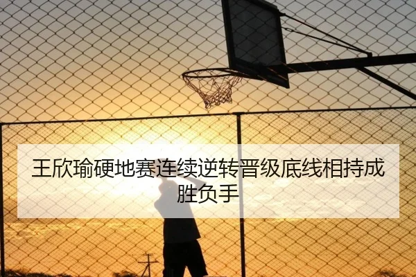 王欣瑜硬地赛连续逆转晋级底线相持成胜负手