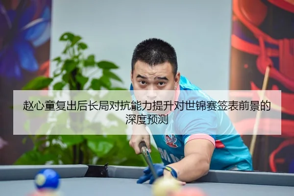 赵心童复出后长局对抗能力提升对世锦赛签表前景的深度预测